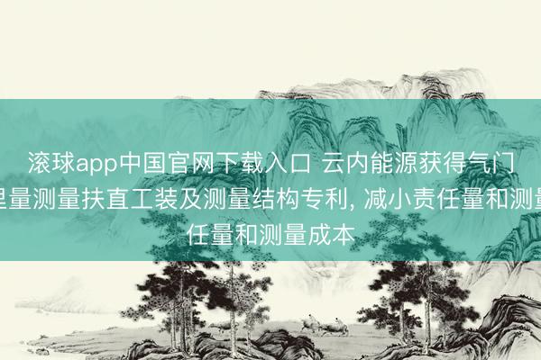 滚球app中国官网下载入口 云内能源获得气门下千里量测量扶直工装及测量结构专利， 减小责任量和测量成本