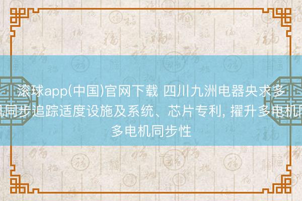 滚球app(中国)官网下载 四川九洲电器央求多轴电机同步追踪适度设施及系统、芯片专利， 擢升多电机同步性