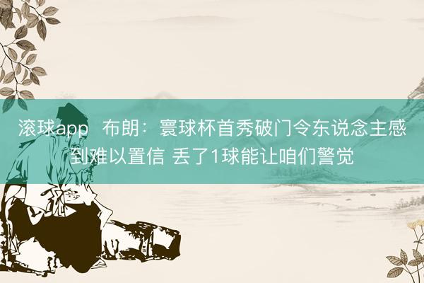 滚球app  布朗：寰球杯首秀破门令东说念主感到难以置信 丢了1球能让咱们警觉