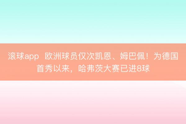 滚球app  欧洲球员仅次凯恩、姆巴佩！为德国首秀以来，哈弗茨大赛已进8球