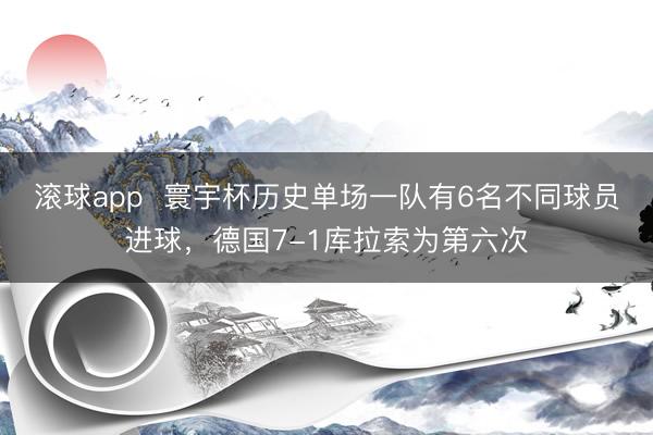 滚球app  寰宇杯历史单场一队有6名不同球员进球，德国7-1库拉索为第六次