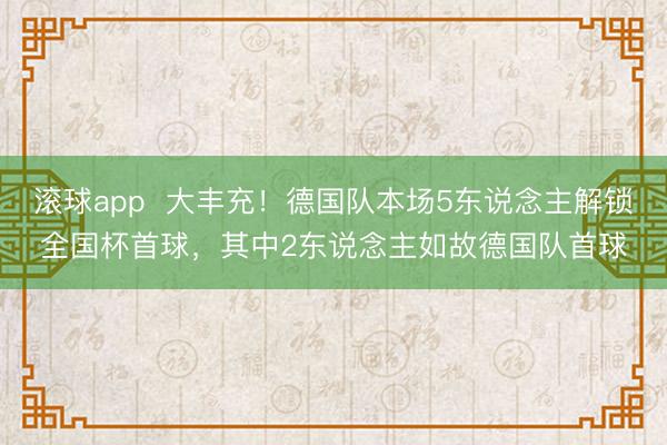 滚球app  大丰充！德国队本场5东说念主解锁全国杯首球，其中2东说念主如故德国队首球