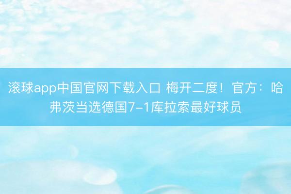 滚球app中国官网下载入口 梅开二度！官方：哈弗茨当选德国7-1库拉索最好球员