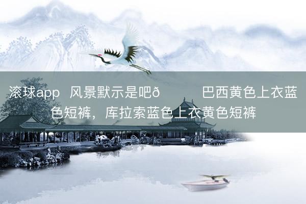 滚球app  风景默示是吧😂巴西黄色上衣蓝色短裤，<a href=