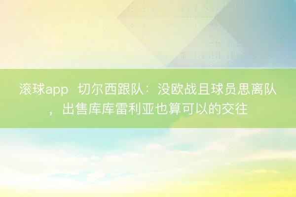 滚球app  切尔西跟队：没欧战且球员思离队，出售库库雷利亚也算可以的交往