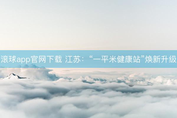 滚球app官网下载 江苏：“一平米健康站”焕新升级