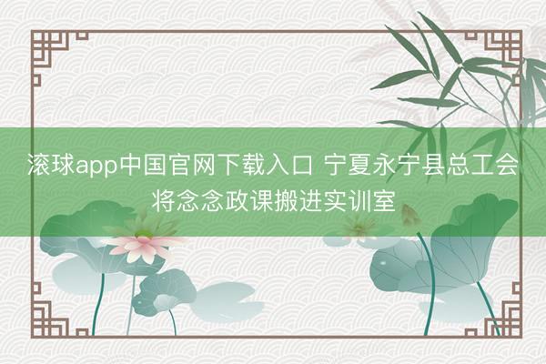 滚球app中国官网下载入口 宁夏永宁县总工会将念念政课搬进实训室