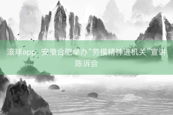 滚球app  安徽合肥举办“劳模精神进机关”宣讲陈诉会