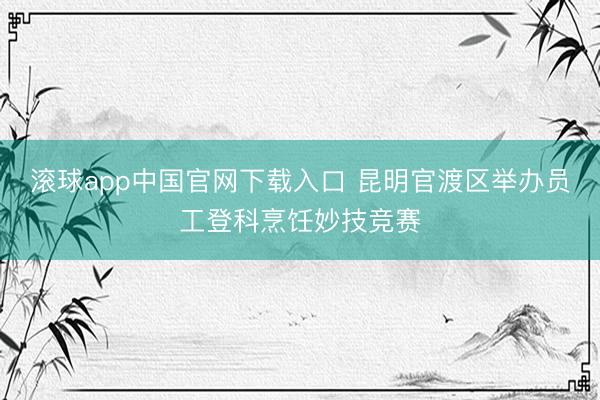 滚球app中国官网下载入口 昆明官渡区举办员工登科烹饪妙技竞赛
