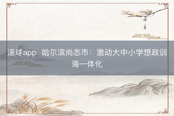 滚球app  哈尔滨尚志市：激动大中小学想政训诲一体化