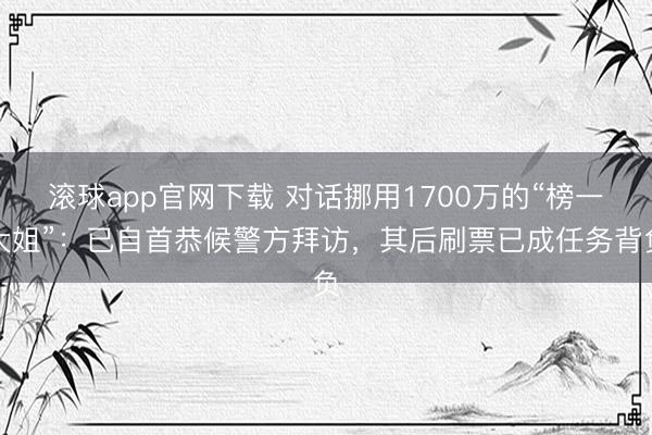 滚球app官网下载 对话挪用1700万的“榜一大姐”:已自首恭候警方拜访,其后刷票已成任务背负
