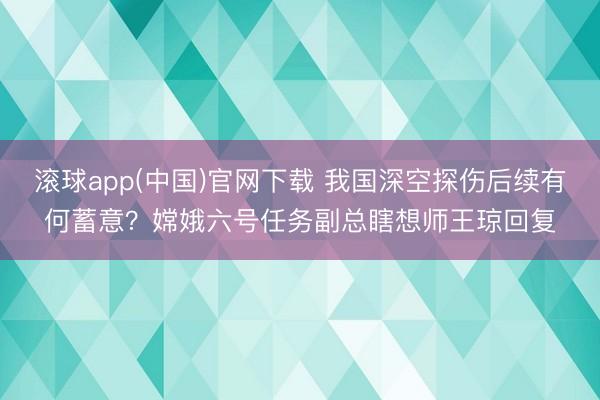 滚球app(中国)官网下载 我国深空探伤后续有何蓄意？嫦娥六号任务副总瞎想师王琼回复