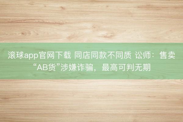 滚球app官网下载 同店同款不同质 讼师：售卖“AB货”涉嫌诈骗，最高可判无期