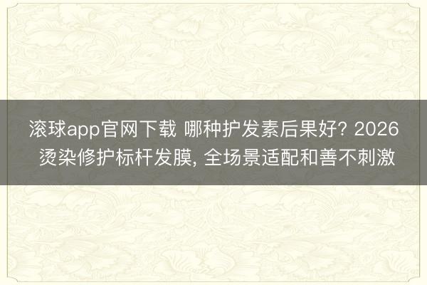 滚球app官网下载 哪种护发素后果好? 2026 烫染修护标杆发膜， 全场景适配和善不刺激