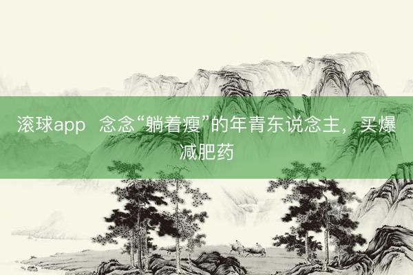 滚球app  念念“躺着瘦”的年青东说念主，买爆减肥药