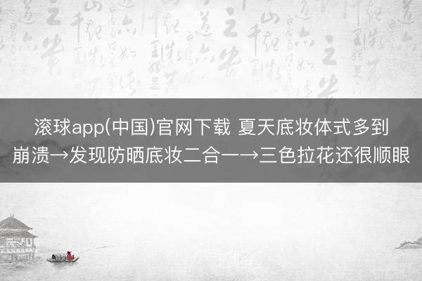 滚球app(中国)官网下载 夏天底妆体式多到崩溃→发现防晒底妆二合一→三色拉花还很顺眼
