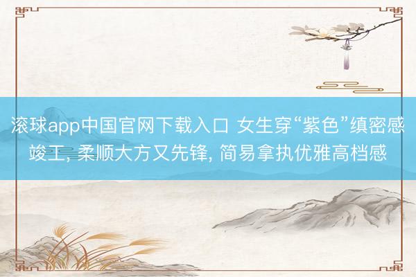 滚球app中国官网下载入口 女生穿“紫色”缜密感竣工， 柔顺大方又先锋，<a href=