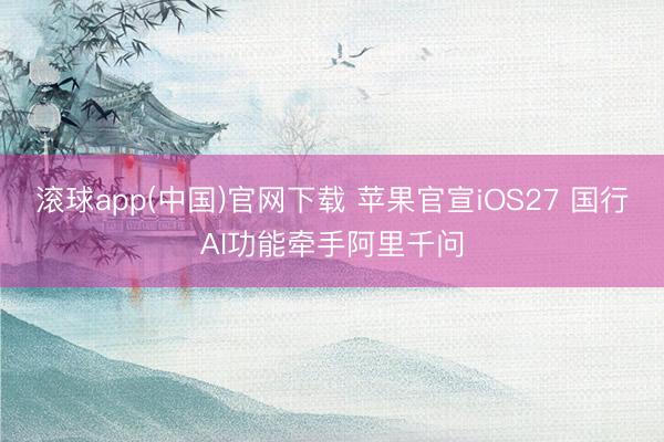 滚球app(中国)官网下载 苹果官宣iOS27 国行AI功能牵手阿里千问