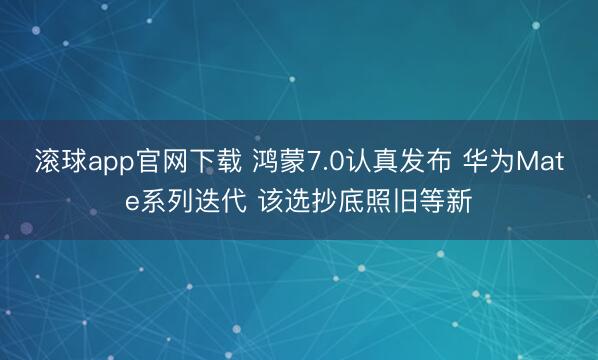 滚球app官网下载 鸿蒙7.0认真发布 华为Mate系列迭代 该选抄底照旧等新