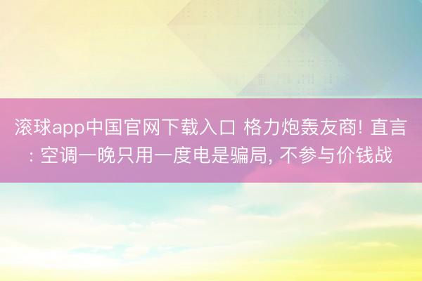 滚球app中国官网下载入口 格力炮轰友商! 直言: 空调一晚只用一度电是骗局, 不参与价钱战