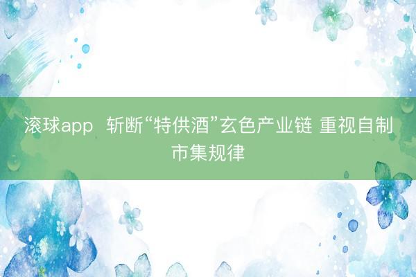 滚球app 斩断“特供酒”玄色产业链 重视自制市集规律