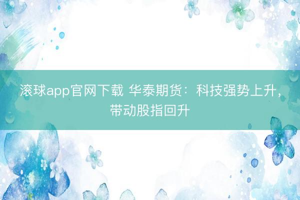 滚球app官网下载 华泰期货：科技强势上升，带动股指回升