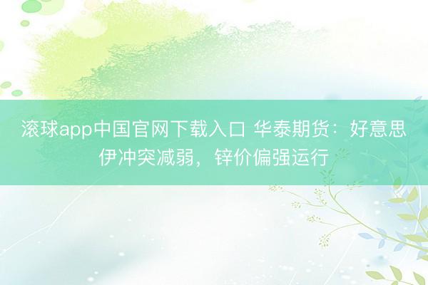 滚球app中国官网下载入口 华泰期货：好意思伊冲突减弱，锌价偏强运行