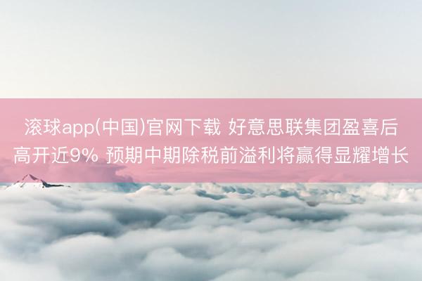 滚球app(中国)官网下载 好意思联集团盈喜后高开近9% 预期中期除税前溢利将赢得显耀增长