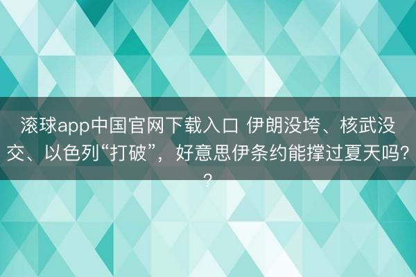 滚球app中国官网下载入口 伊朗没垮、核武没交、以色列“打破”，好意思伊条约能撑过夏天吗？