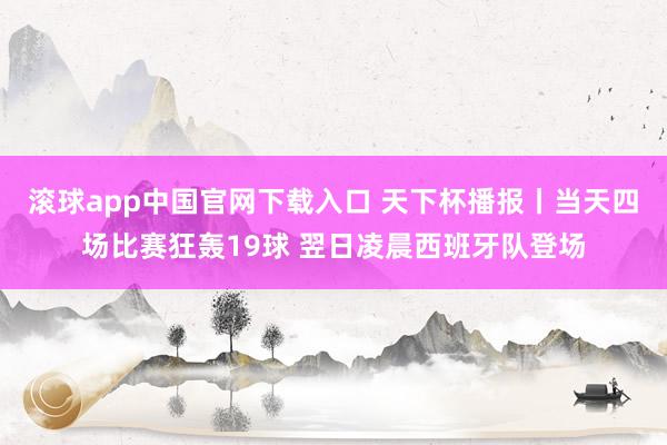 滚球app中国官网下载入口 天下杯播报丨当天四场比赛狂轰19球 翌日凌晨西班牙队登场