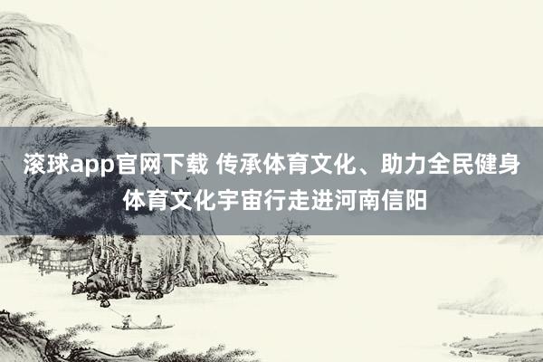 滚球app官网下载 传承体育文化、助力全民健身 体育文化宇宙行走进河南信阳