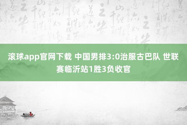 滚球app官网下载 中国男排3:0治服古巴队 世联赛临沂站1胜3负收官
