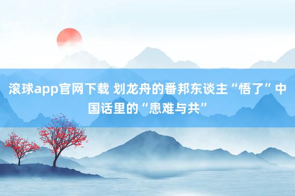 滚球app官网下载 划龙舟的番邦东谈主“悟了”中国话里的“患难与共”