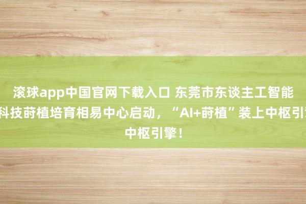 滚球app中国官网下载入口 东莞市东谈主工智能与科技莳植培育相易中心启动，“AI+莳植”装上中枢引擎！