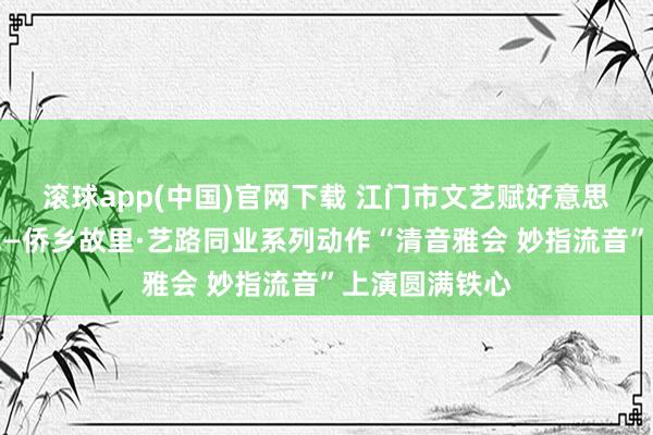 滚球app(中国)官网下载 江门市文艺赋好意思乡村惠民神色—侨乡故里·艺路同业系列动作“清音雅会 妙指流音”上演圆满铁心