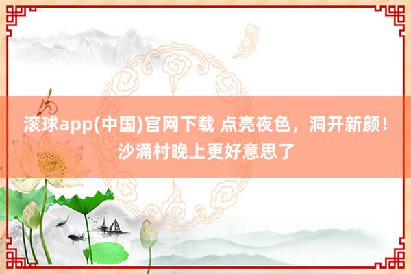 滚球app(中国)官网下载 点亮夜色，洞开新颜！沙涌村晚上更好意思了