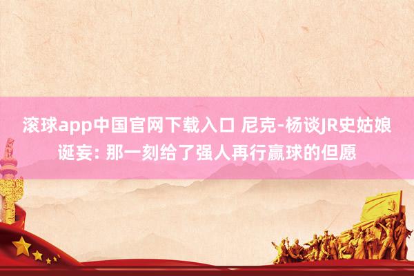 滚球app中国官网下载入口 尼克-杨谈JR史姑娘诞妄: 那一刻给了强人再行赢球的但愿