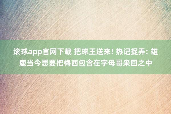 滚球app官网下载 把球王送来! 热记捉弄: 雄鹿当今思要把梅西包含在字母哥来回之中