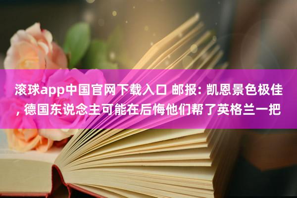 滚球app中国官网下载入口 邮报: 凯恩景色极佳， 德国东说念主可能在后悔他们帮了英格兰一把