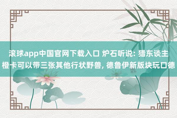 滚球app中国官网下载入口 炉石听说: 猎东谈主橙卡可以带三张其他行状野兽， 德鲁伊新版块玩口德