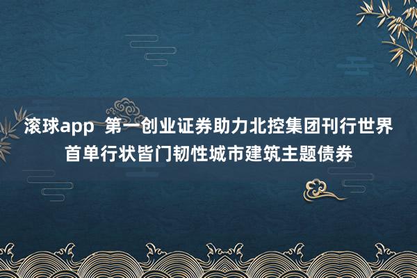 滚球app  第一创业证券助力北控集团刊行世界首单行状皆门韧性城市建筑主题债券