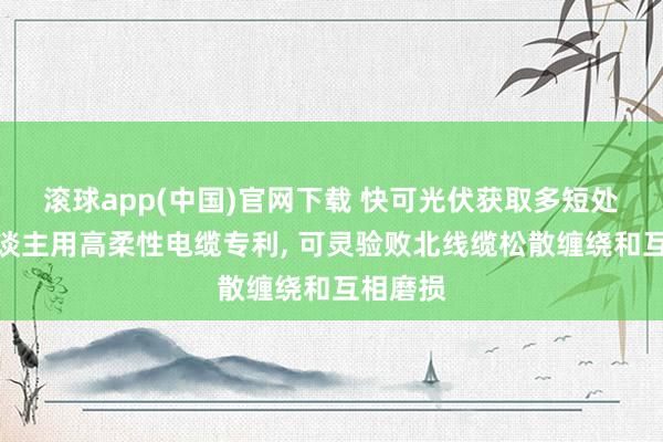 滚球app(中国)官网下载 快可光伏获取多短处机器东谈主用高柔性电缆专利， 可灵验败北线缆松散缠绕和互相磨损