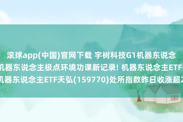 滚球app(中国)官网下载 宇树科技G1机器东说念主创下人人东说念主形机器东说念主极点环境功课新记录! 机器东说念主ETF天弘(159770)处所指数昨日收涨超2%