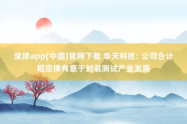 滚球app(中国)官网下载 华天科技: 公司合计韬定律有意于封装测试产业发展