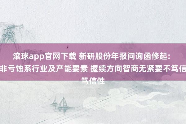 滚球app官网下载 新研股份年报问询函修起: 扣非亏蚀系行业及产能要素 握续方向智商无紧要不笃信性