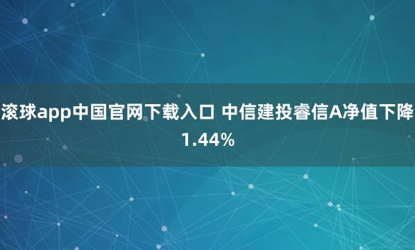 滚球app中国官网下载入口 中信建投睿信A净值下降1.44%