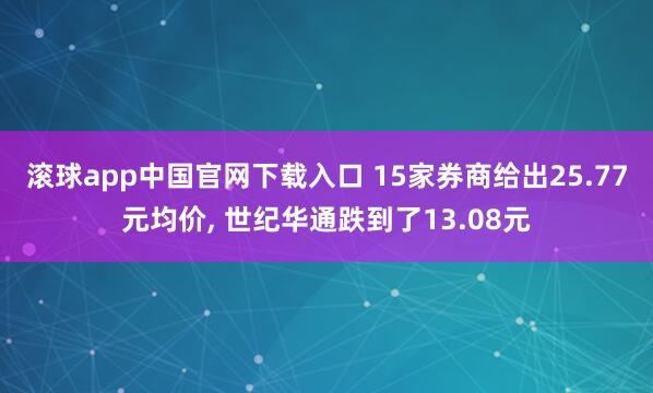 滚球app中国官网下载入口 15家券商给出25.77元均价， 世纪华通跌到了13.08元