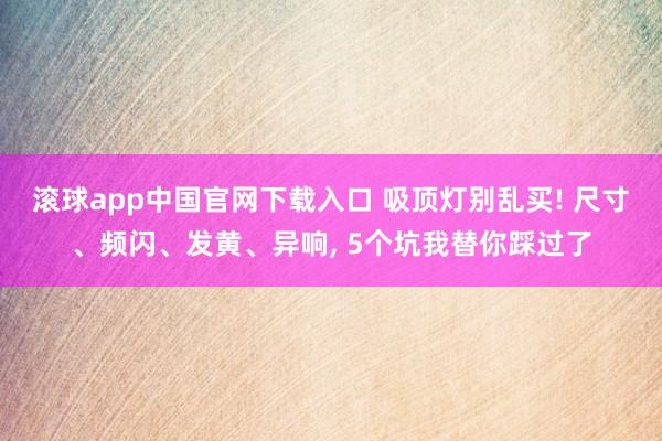 滚球app中国官网下载入口 吸顶灯别乱买! 尺寸、频闪、发黄、异响， 5个坑我替你踩过了