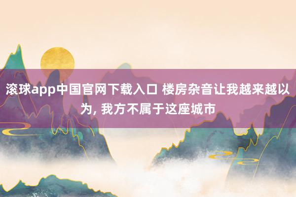 滚球app中国官网下载入口 楼房杂音让我越来越以为， 我方不属于这座城市