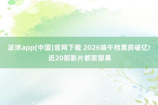 滚球app(中国)官网下载 2026端午档票房破亿! 近20部影片都聚银幕